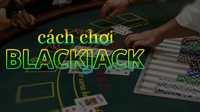 Cách chơi bài Blackjack chuẩn nhất hiện nay